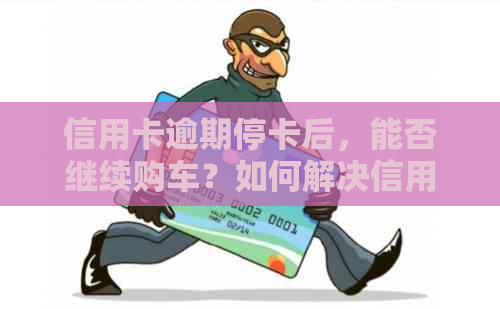 信用卡逾期停卡后，能否继续购车？如何解决信用卡问题以避免影响购车计划？