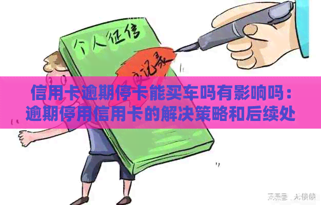 信用卡逾期停卡能买车吗有影响吗：逾期停用信用卡的解决策略和后续处理