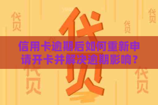 信用卡逾期后如何重新申请开卡并解决逾期影响？