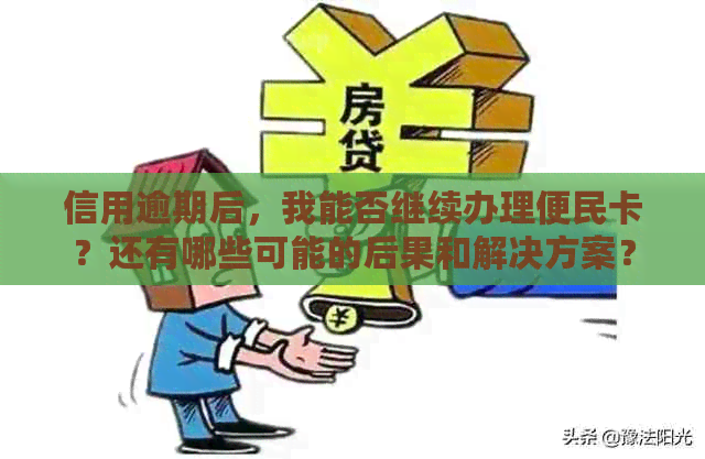 信用逾期后，我能否继续办理便民卡？还有哪些可能的后果和解决方案？