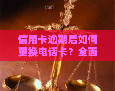 信用卡逾期后如何更换电话卡？全面解决方案助您解决问题并避免信用损失