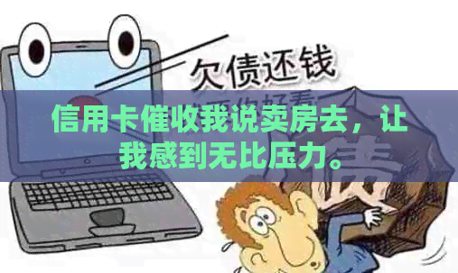 信用卡我说卖房去，让我感到无比压力。