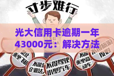 光大信用卡逾期一年43000元：解决方法、影响与如何规划还款