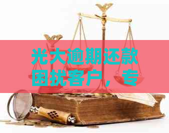 光大逾期还款困扰客户，专家支招解决之道