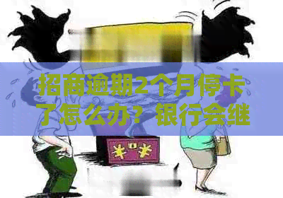 招商逾期2个月停卡了怎么办？银行会继续使用吗？审核后能否恢复？