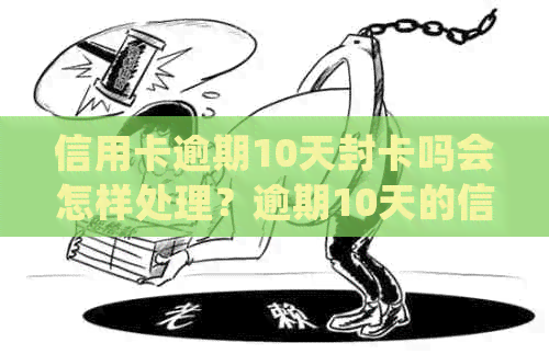 信用卡逾期10天封卡吗会怎样处理？逾期10天的信用卡如何应对？