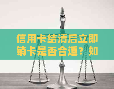 信用卡结清后立即销卡是否合适？如何正确处理信用卡以避免逾期和负债问题