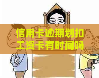 信用卡逾期划扣工资卡有时间吗：安全保障及处理措