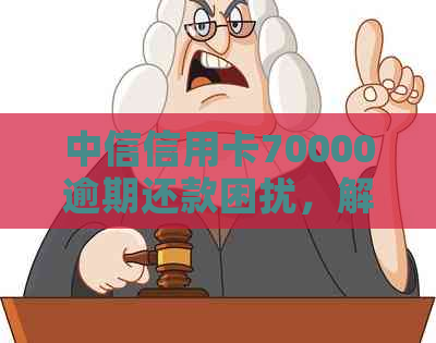 中信信用卡70000逾期还款困扰，解决方案全解析