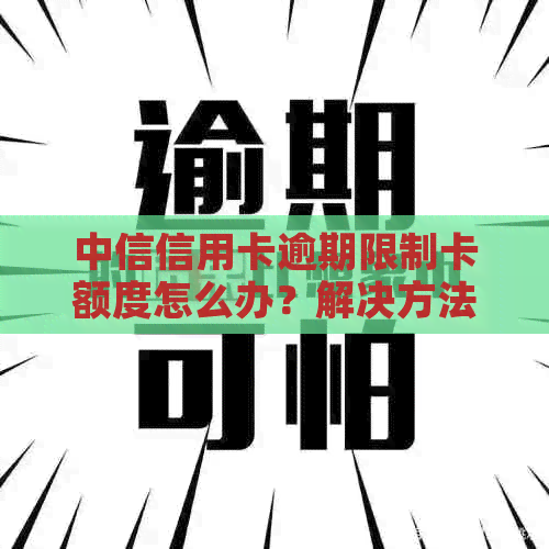 中信信用卡逾期限制卡额度怎么办？解决方法及注意事项一览