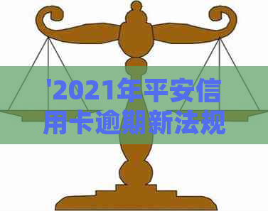 '2021年平安信用卡逾期新法规解读：平安银行信用卡逾期相关规定'