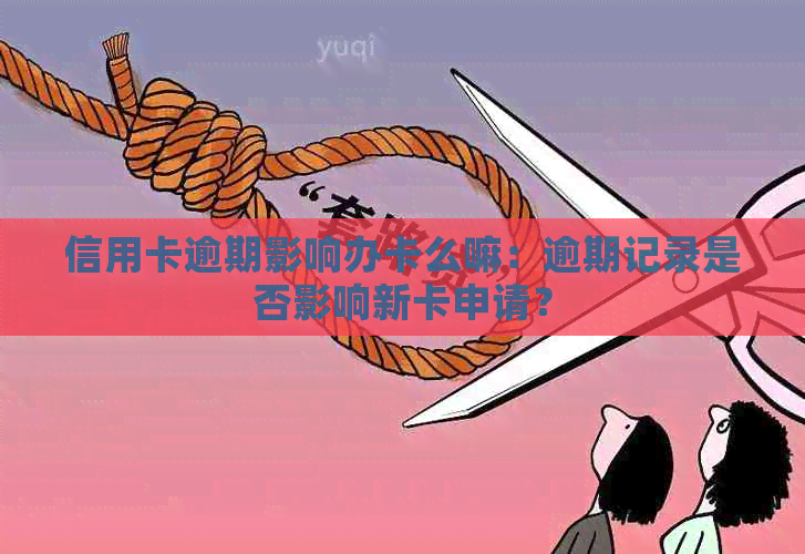 信用卡逾期影响办卡么嘛：逾期记录是否影响新卡申请？