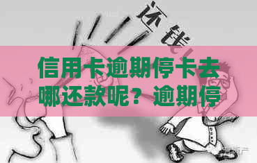 信用卡逾期停卡去哪还款呢？逾期停卡的信用卡需要注销吗？