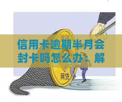 信用卡逾期半月会封卡吗怎么办：解决方法与后果分析