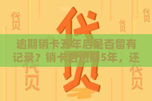 逾期销卡五年后是否留有记录？销卡后逾期5年，还清后五年的记录如何处理？