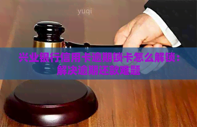 兴业银行信用卡逾期锁卡怎么解锁：解决逾期还款难题