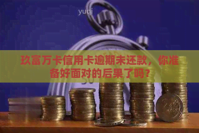 玖富万卡信用卡逾期未还款，你准备好面对的后果了吗？