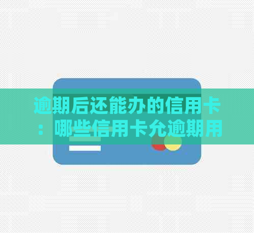 逾期后还能办的信用卡：哪些信用卡允逾期用户申请？