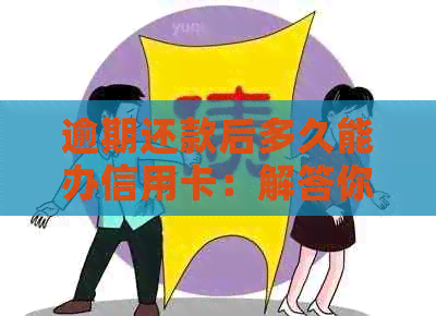 逾期还款后多久能办信用卡：解答你的疑惑与疑问