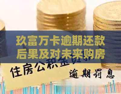 玖富万卡逾期还款后果及对未来购房贷款的影响：您需要了解的所有信息