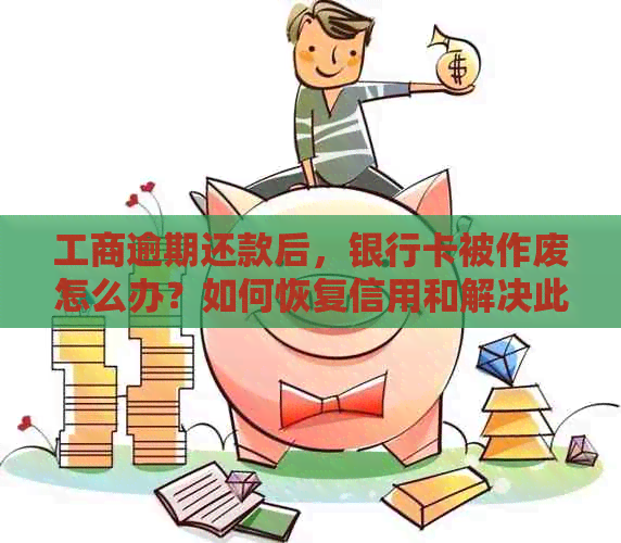 工商逾期还款后，银行卡被作废怎么办？如何恢复信用和解决此问题？