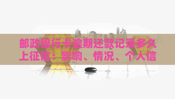 邮政银行卡逾期还款记录多久上：影响、情况、个人信用深度剖析