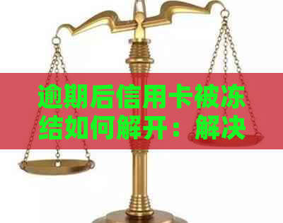 逾期后信用卡被冻结如何解开：解决方法与注意事项