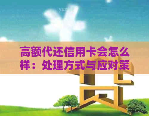 高额代还信用卡会怎么样：处理方式与应对策略
