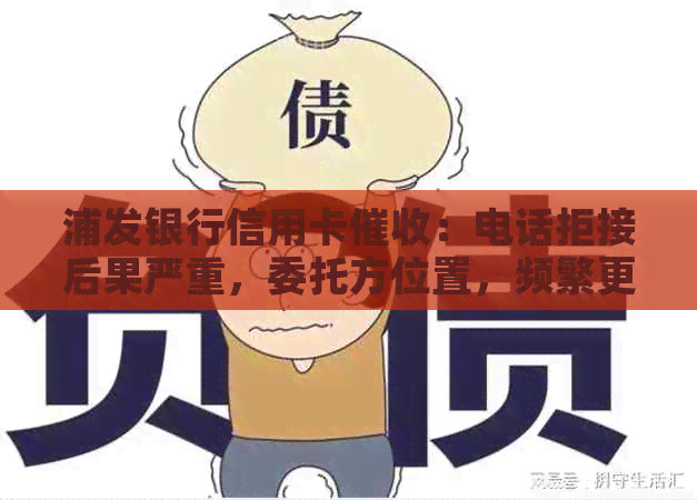 浦发银行信用卡：电话拒接后果严重，委托方位置，频繁更换电话原因