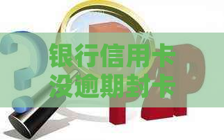 银行信用卡没逾期封卡了怎么办？