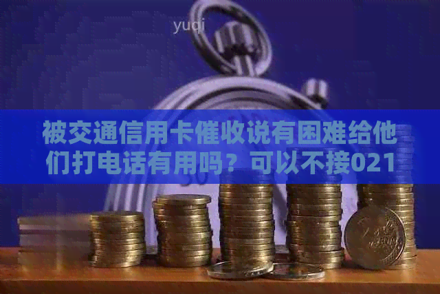 被交通信用卡说有困难给他们打电话有用吗？可以不接021开头的电话吗？