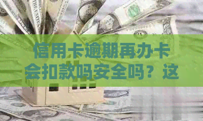 信用卡逾期再办卡会扣款吗安全吗？这是真的吗？