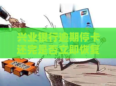 兴业银行逾期停卡还完是否立即恢复用卡？安全吗？