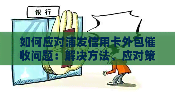 如何应对浦发信用卡外包问题：解决方法、应对策略和常见疑问解答