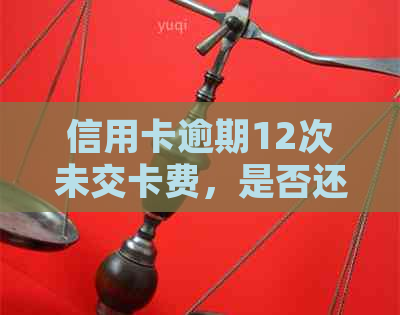 信用卡逾期12次未交卡费，是否还能继续使用并解决相关问题？