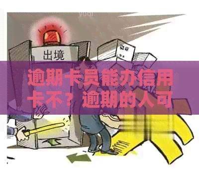 逾期卡员能办信用卡不？逾期的人可以办理信用卡吗？逾期也能办理信用卡吗？