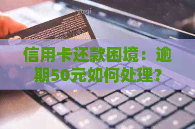 信用卡还款困境：逾期50元如何处理？