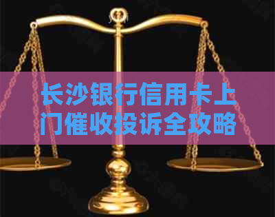 长沙银行信用卡上门投诉全攻略：如何有效应对、申诉与     