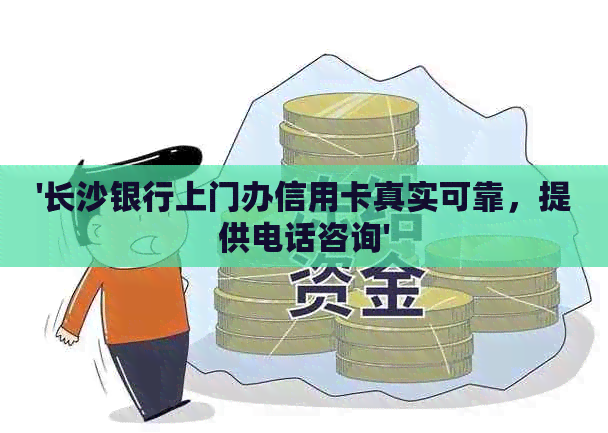 '长沙银行上门办信用卡真实可靠，提供电话咨询'