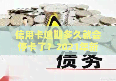 信用卡逾期多久就会停卡了？2021年新规定和起诉标准揭秘及黑名单影响