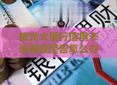 被光大银行信用卡逾期极警告怎么办？2021年逾期办理指南