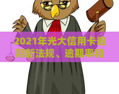 2021年光大信用卡逾期新法规、逾期率和利息详解，43000元逾期一年如何协商