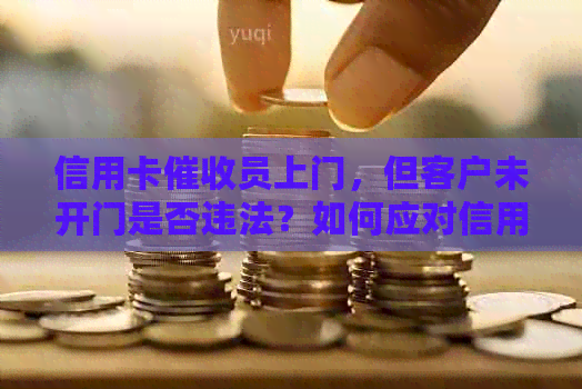 信用卡员上门，但客户未开门是否违法？如何应对信用卡行为？