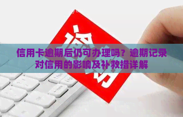 信用卡逾期后仍可办理吗？逾期记录对信用的影响及补救措详解