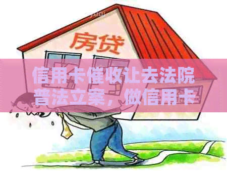 信用卡让去法院普法立案，做信用卡被员影响心理健，怎么办？