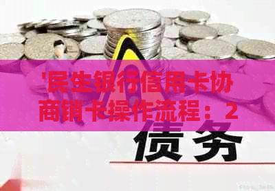 '民生银行信用卡协商销卡操作流程：2021年成功还款与取消指南'