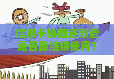 信用卡协商还款后是否能继续使用？以及可能涉及的其他问题解答