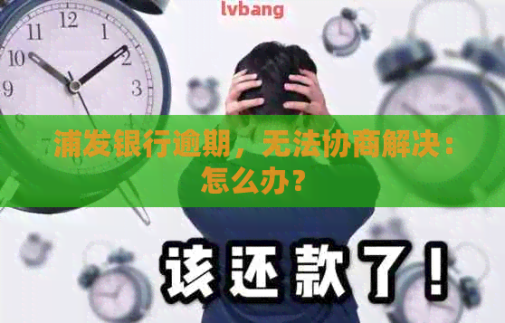 浦发银行逾期，无法协商解决：怎么办？