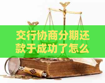 交行协商分期还款于成功了怎么办？详情解答与经验分享