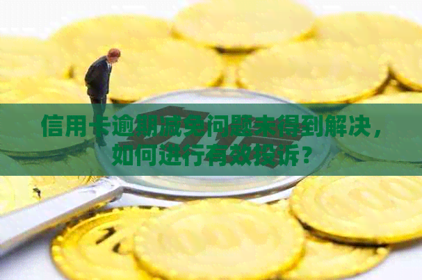 信用卡逾期减免问题未得到解决，如何进行有效投诉？